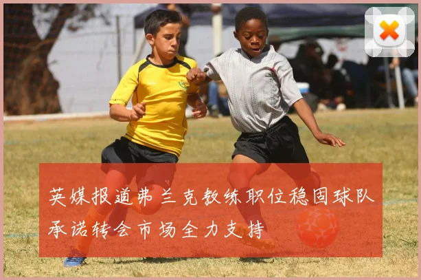 英媒报道弗兰克教练职位稳固球队承诺转会市场全力支持
