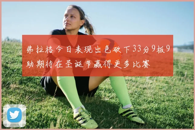 弗拉格今日表现出色砍下33分9板9助期待在圣诞节赢得更多比赛