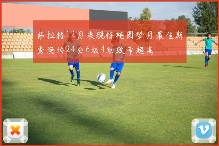 弗拉格12月表现惊艳圆梦月最佳新秀场均24分6板4助效率超高