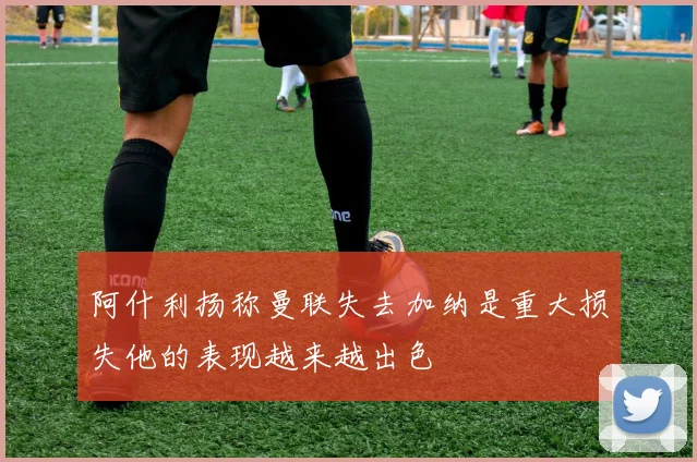 阿什利扬称曼联失去加纳是重大损失他的表现越来越出色